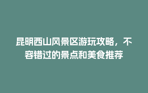 昆明西山风景区游玩攻略，不容错过的景点和美食推荐