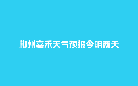 郴州嘉禾天气预报今明两天