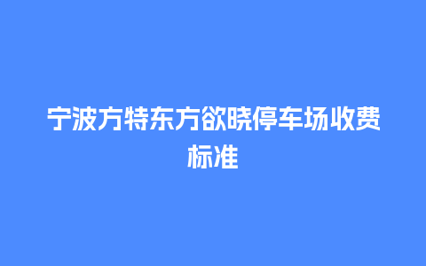 宁波方特东方欲晓停车场收费标准