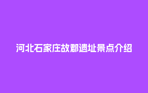 河北石家庄故郡遗址景点介绍