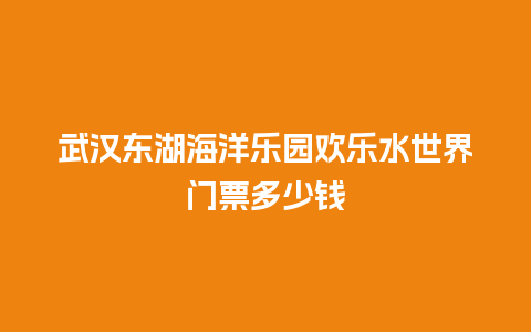 武汉东湖海洋乐园欢乐水世界门票多少钱