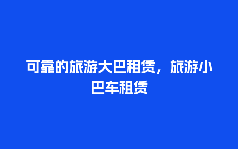 可靠的旅游大巴租赁，旅游小巴车租赁