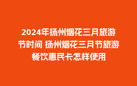 2024年扬州烟花三月旅游节时间 扬州烟花三月节旅游餐饮惠民卡怎样使用