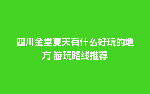 四川金堂夏天有什么好玩的地方 游玩路线推荐