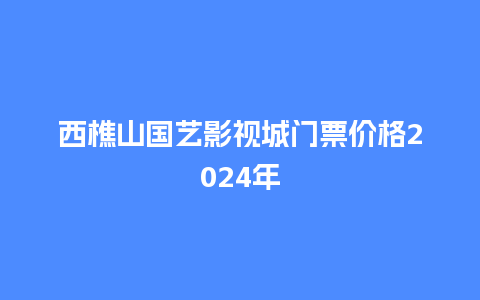 西樵山国艺影视城门票价格2024年