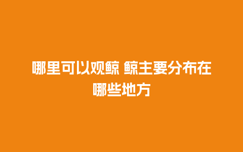 哪里可以观鲸 鲸主要分布在哪些地方