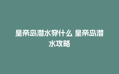 皇帝岛潜水穿什么 皇帝岛潜水攻略