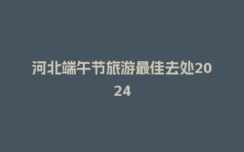 河北端午节旅游最佳去处2024