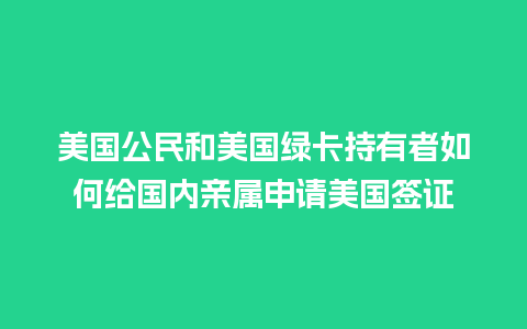 美国公民和美国绿卡持有者如何给国内亲属申请美国签证