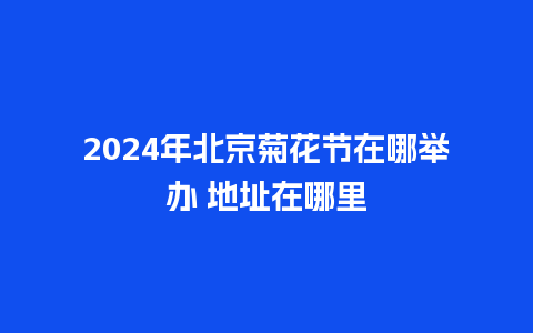 2024年北京菊花节在哪举办 地址在哪里