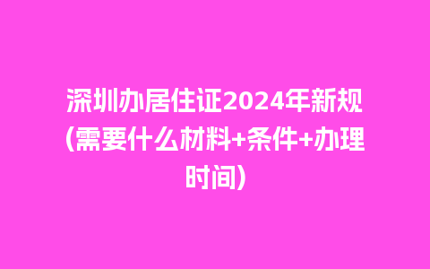 深圳办居住证2024年新规(需要什么材料+条件+办理时间)