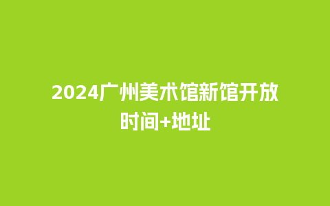 2024广州美术馆新馆开放时间+地址