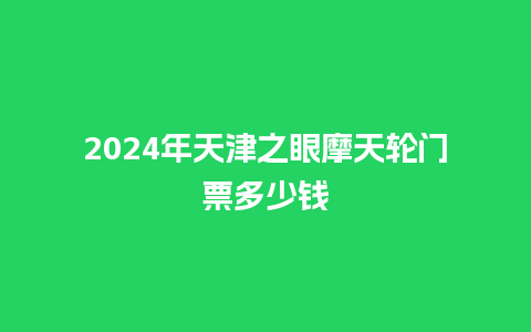 2024年天津之眼摩天轮门票多少钱