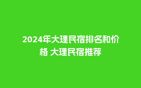 2024年大理民宿排名和价格 大理民宿推荐