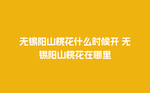 无锡阳山桃花什么时候开 无锡阳山桃花在哪里