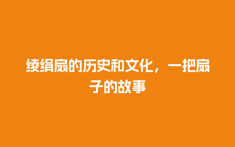 绫绢扇的历史和文化，一把扇子的故事