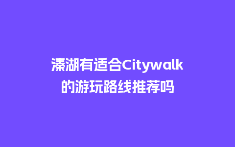 溱湖有适合Citywalk的游玩路线推荐吗