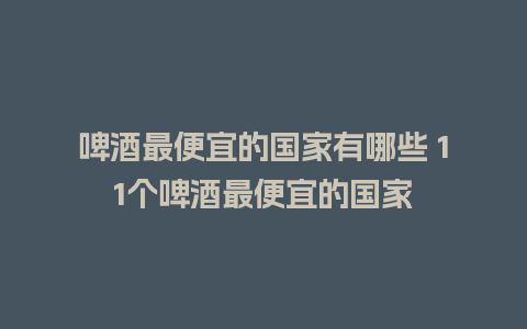 啤酒最便宜的国家有哪些 11个啤酒最便宜的国家