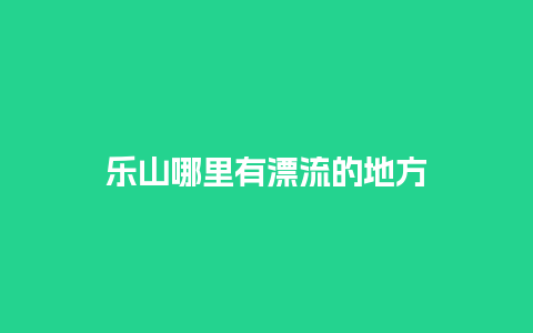 乐山哪里有漂流的地方