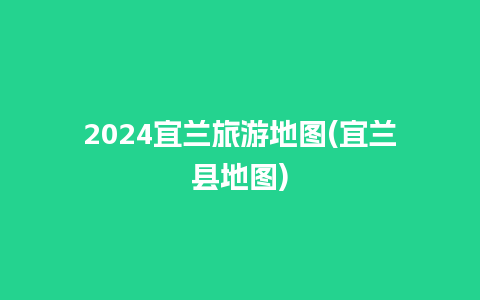 2024宜兰旅游地图(宜兰县地图)