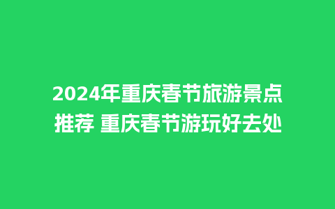 2024年重庆春节旅游景点推荐 重庆春节游玩好去处