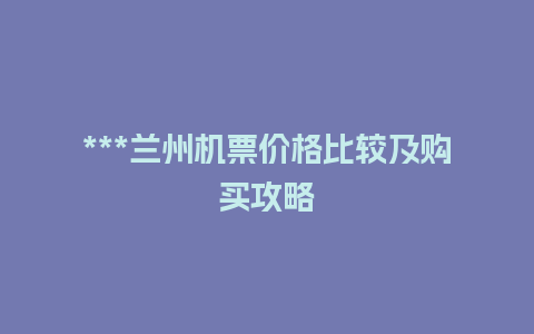 ***兰州机票价格比较及购买攻略