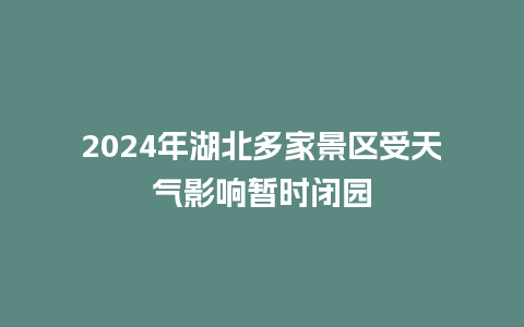 2024年湖北多家景区受天气影响暂时闭园