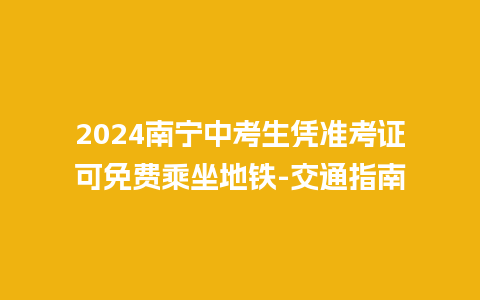 2024南宁中考生凭准考证可免费乘坐地铁-交通指南