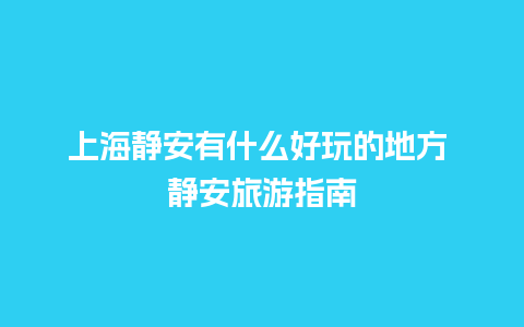 上海静安有什么好玩的地方 静安旅游指南