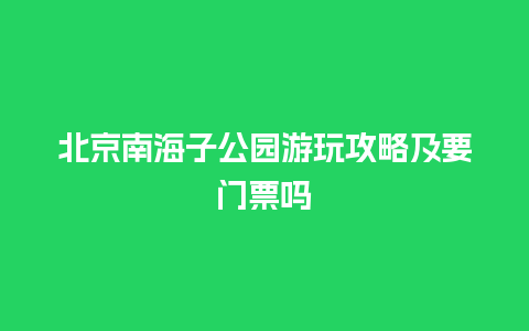 北京南海子公园游玩攻略及要门票吗