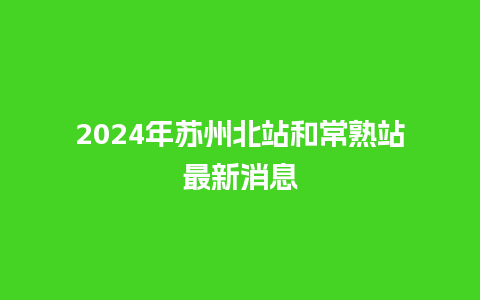 2024年苏州北站和常熟站最新消息