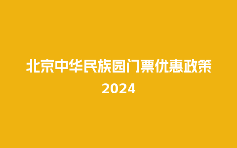 北京中华民族园门票优惠政策2024