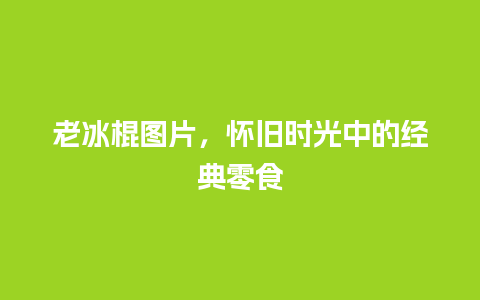 老冰棍图片，怀旧时光中的经典零食