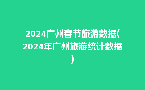 2024广州春节旅游数据(2024年广州旅游统计数据)