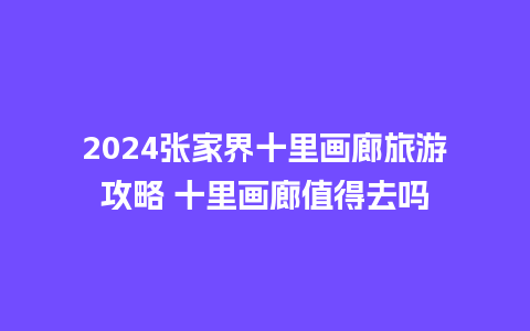 2024张家界十里画廊旅游攻略 十里画廊值得去吗