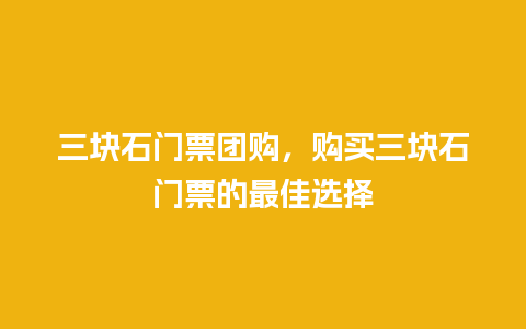 三块石门票团购，购买三块石门票的最佳选择