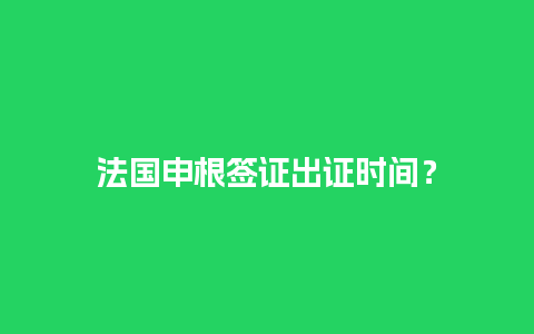 法国申根签证出证时间？