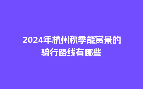 2024年杭州秋季能赏景的骑行路线有哪些