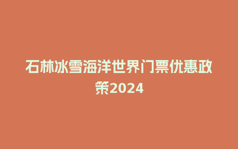 石林冰雪海洋世界门票优惠政策2024