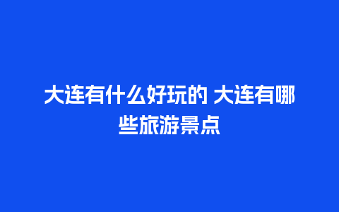 大连有什么好玩的 大连有哪些旅游景点