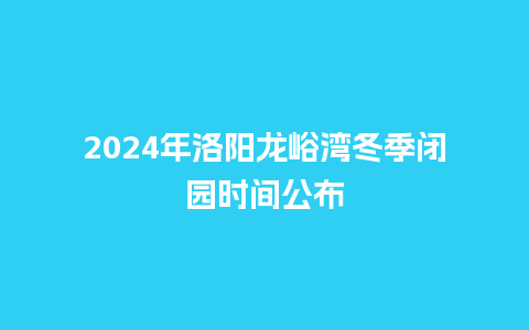 2024年洛阳龙峪湾冬季闭园时间公布