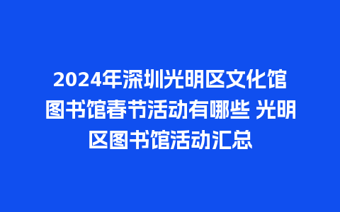 2024年深圳光明区文化馆图书馆春节活动有哪些 光明区图书馆活动汇总