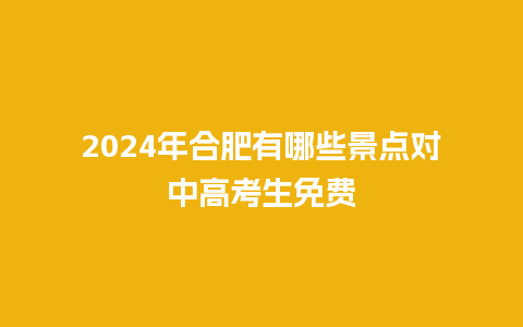 2024年合肥有哪些景点对中高考生免费