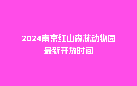 2024南京红山森林动物园最新开放时间