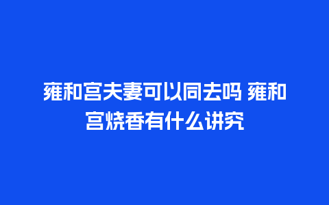 雍和宫夫妻可以同去吗 雍和宫烧香有什么讲究