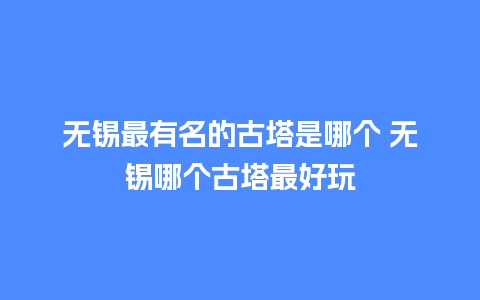 无锡最有名的古塔是哪个 无锡哪个古塔最好玩