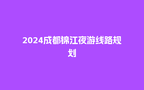 2024成都锦江夜游线路规划