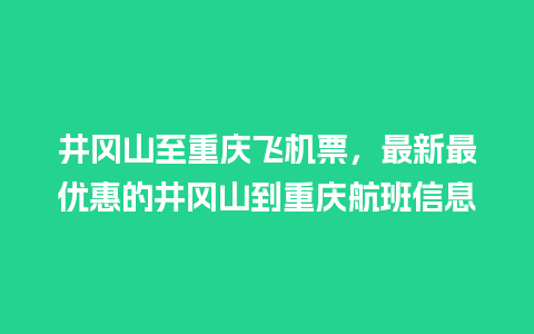 井冈山至重庆飞机票，最新最优惠的井冈山到重庆航班信息