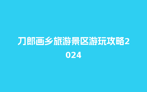 刀郎画乡旅游景区游玩攻略2024