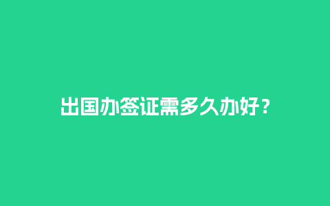 出国办签证需多久办好？